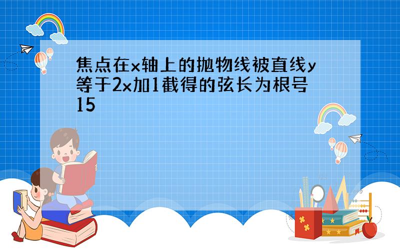 焦点在x轴上的抛物线被直线y等于2x加1截得的弦长为根号15