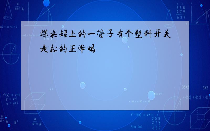 煤气罐上的一管子有个塑料开关是松的正常吗