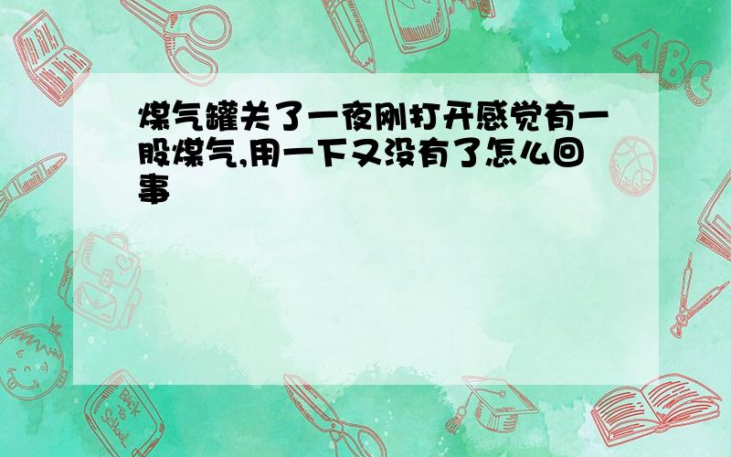 煤气罐关了一夜刚打开感觉有一股煤气,用一下又没有了怎么回事