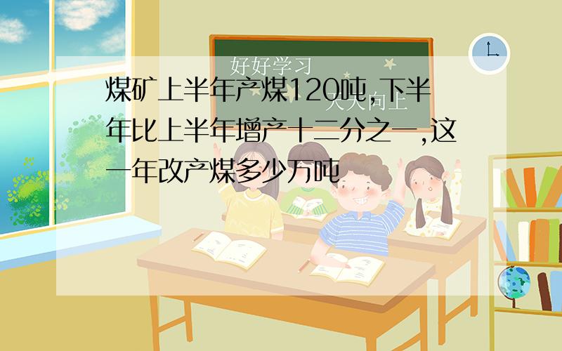 煤矿上半年产煤120吨,下半年比上半年增产十二分之一,这一年改产煤多少万吨