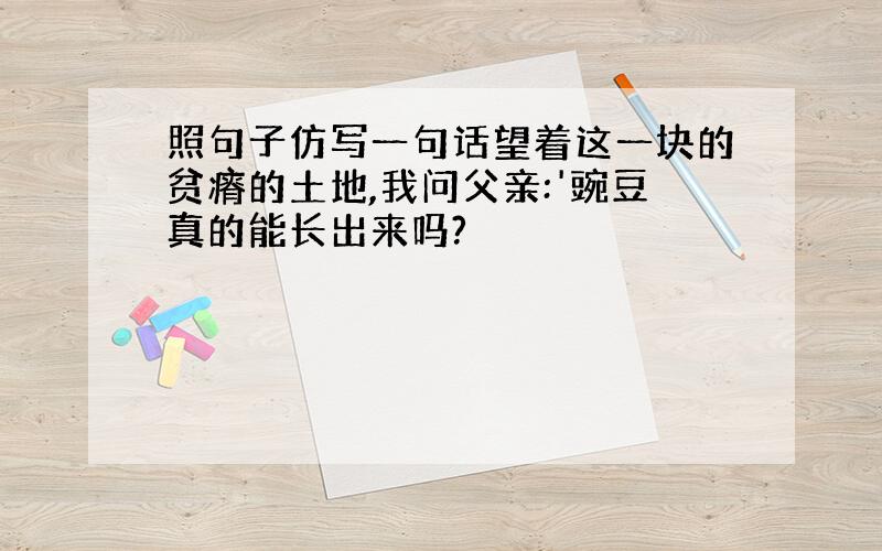 照句子仿写一句话望着这一块的贫瘠的土地,我问父亲:'豌豆真的能长出来吗?