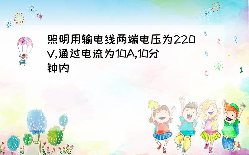 照明用输电线两端电压为220V,通过电流为10A,10分钟内