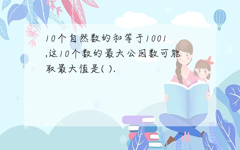 10个自然数的和等于1001,这10个数的最大公因数可能取最大值是( ).