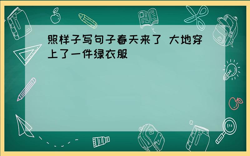 照样子写句子春天来了 大地穿上了一件绿衣服