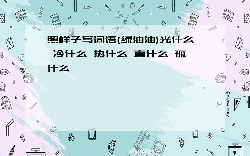 照样子写词语(绿油油)光什么 冷什么 热什么 直什么 孤什么