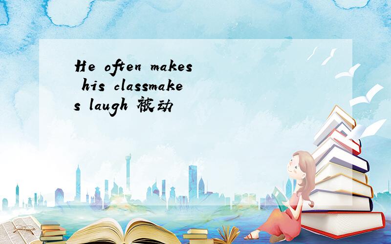 He often makes his classmakes laugh 被动