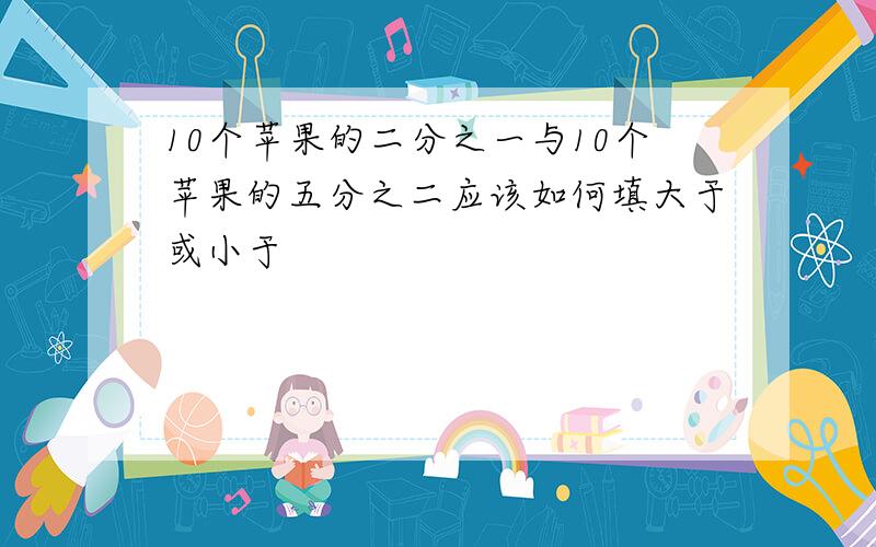 10个苹果的二分之一与10个苹果的五分之二应该如何填大于或小于