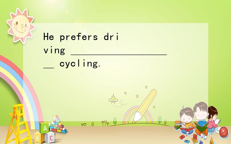 He prefers driving ＿＿＿＿＿＿＿＿＿＿ cycling.