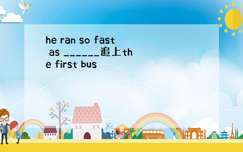 he ran so fast as ______追上the first bus