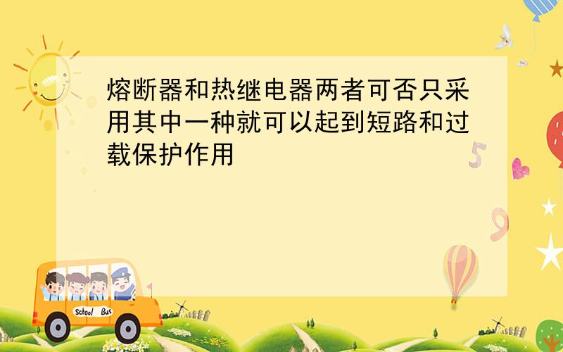 熔断器和热继电器两者可否只采用其中一种就可以起到短路和过载保护作用