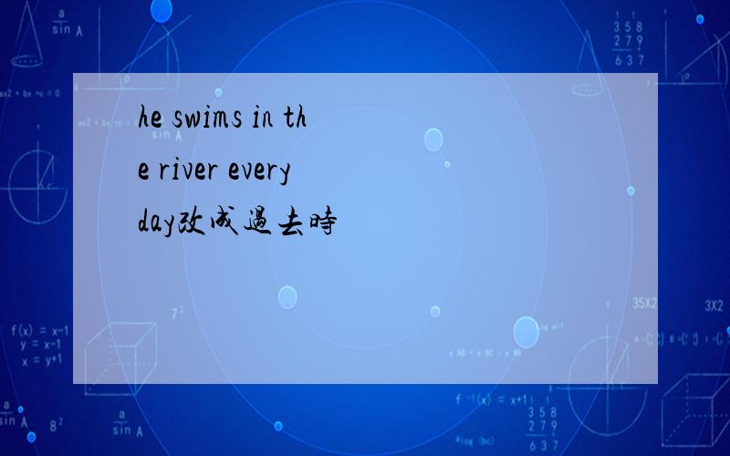 he swims in the river every day改成过去时