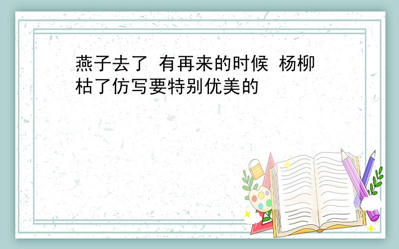 燕子去了 有再来的时候 杨柳枯了仿写要特别优美的