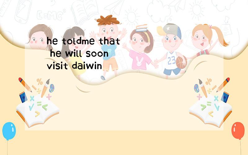 he toldme that he will soon visit daiwin