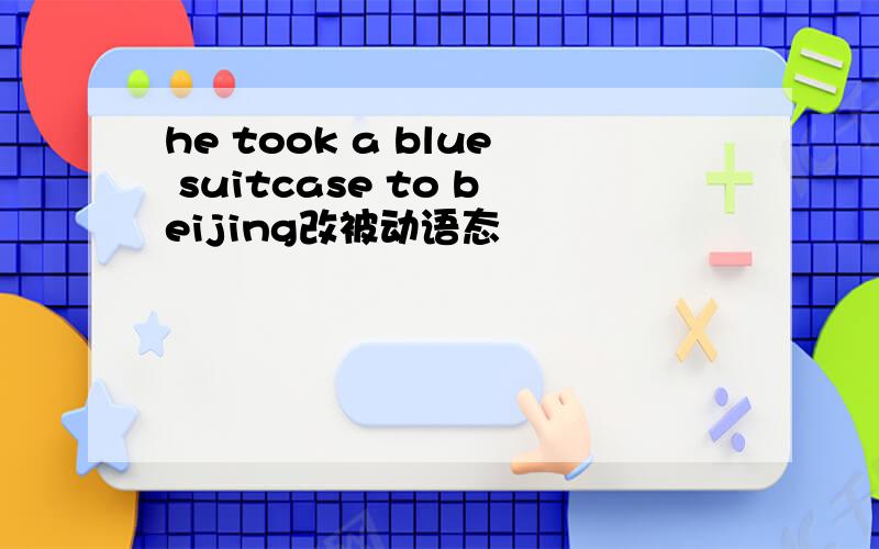 he took a blue suitcase to beijing改被动语态