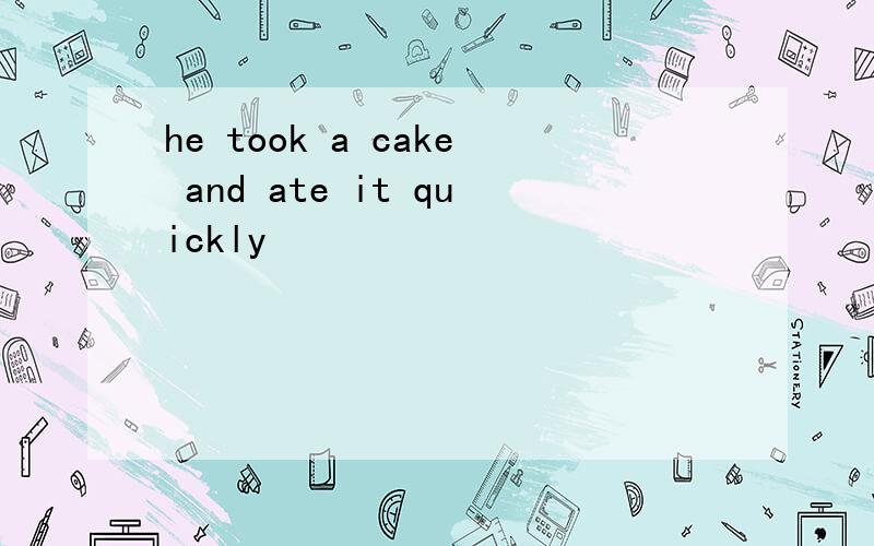 he took a cake and ate it quickly