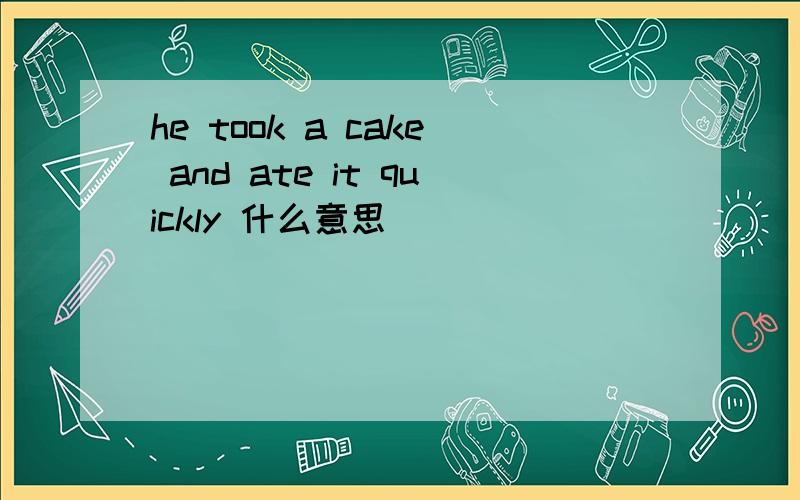 he took a cake and ate it quickly 什么意思