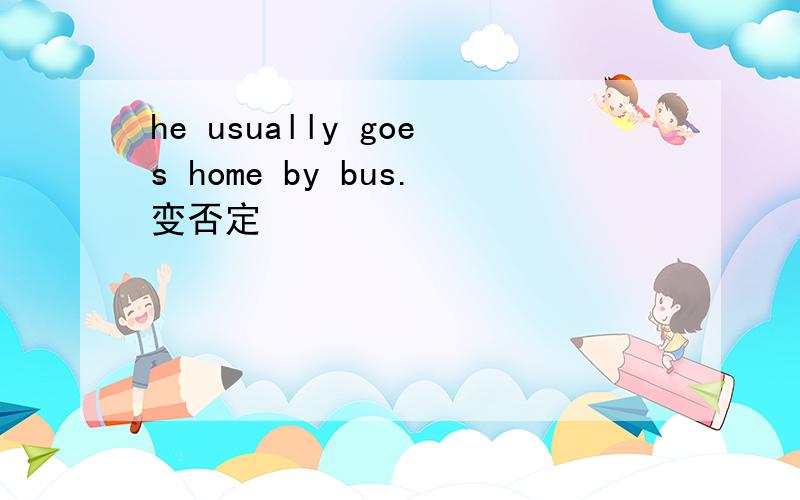 he usually goes home by bus.变否定