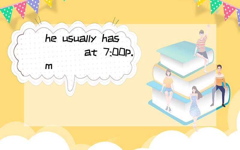 he usually has ( ) at 7:00p.m