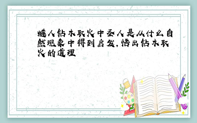 燧人钻木取火中圣人是从什么自然现象中得到启发,悟出钻木取火的道理