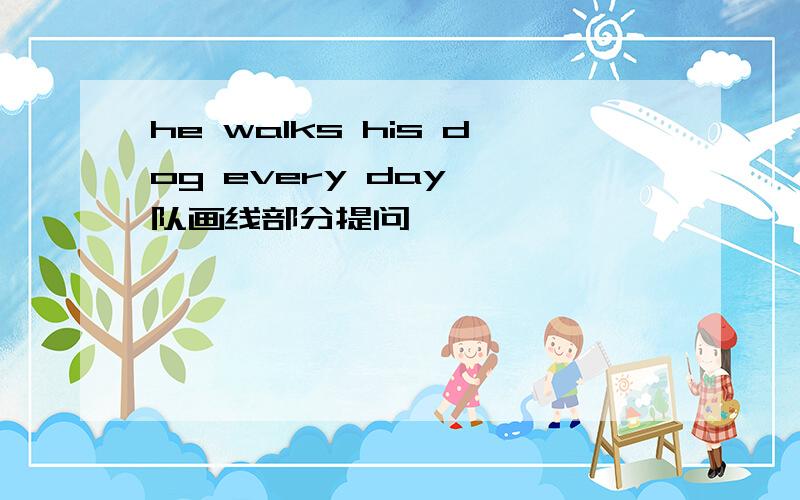 he walks his dog every day ,队画线部分提问