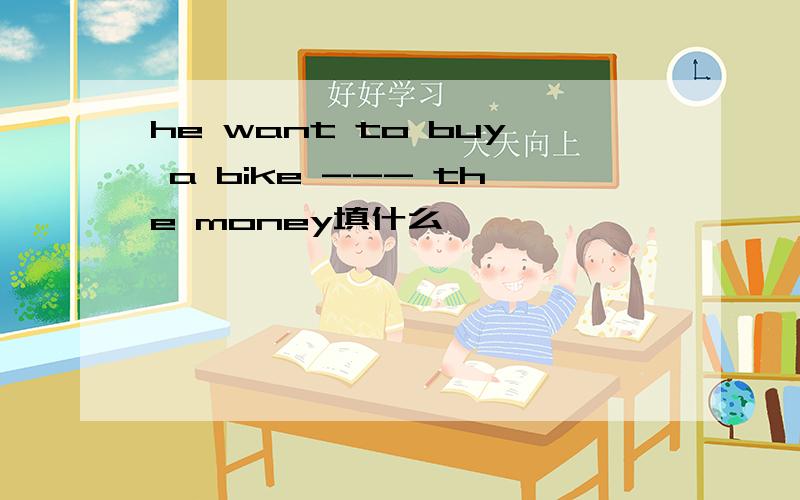 he want to buy a bike --- the money填什么