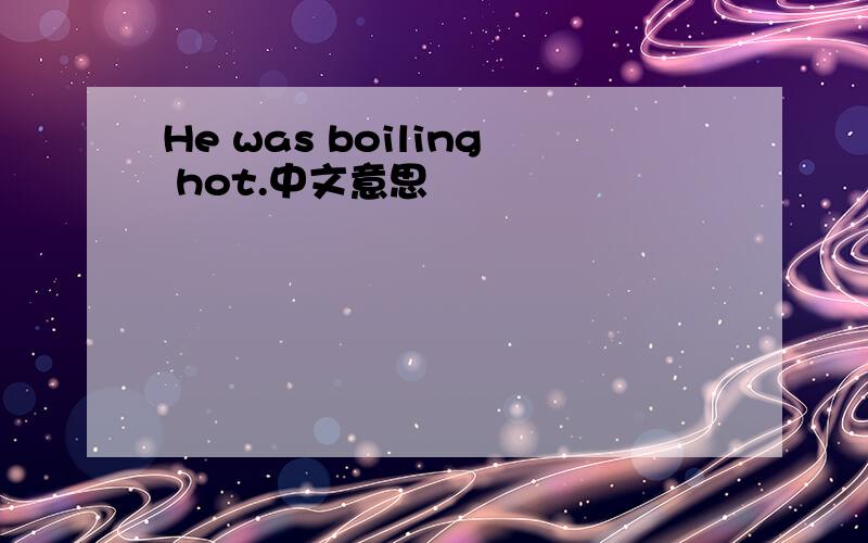 He was boiling hot.中文意思