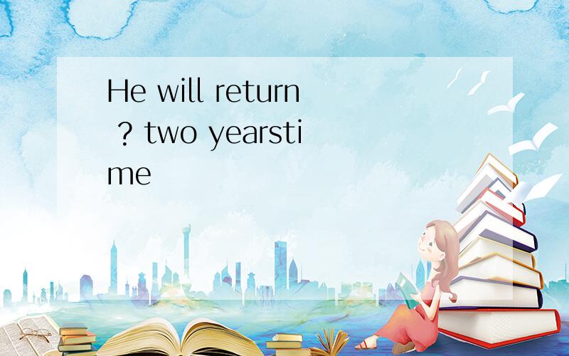 He will return ? two yearstime