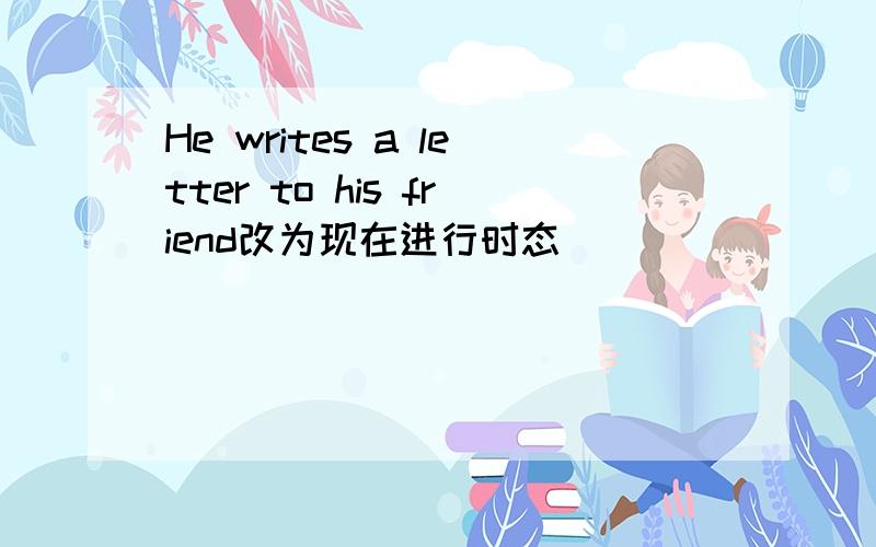 He writes a letter to his friend改为现在进行时态