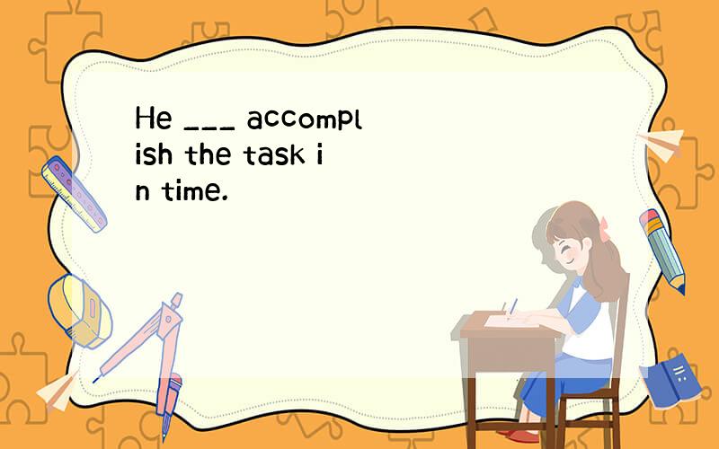 He ___ accomplish the task in time.