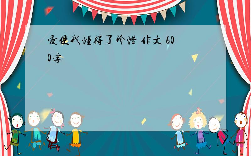 爱使我懂得了珍惜 作文 600字