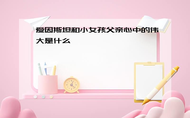 爱因斯坦和小女孩父亲心中的伟大是什么