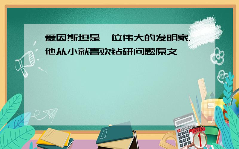 爱因斯坦是一位伟大的发明家.他从小就喜欢钻研问题原文