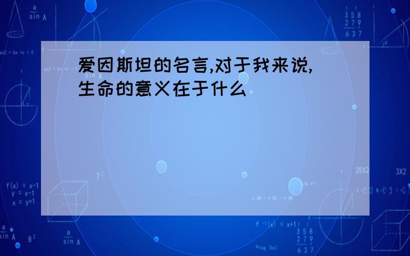 爱因斯坦的名言,对于我来说,生命的意义在于什么