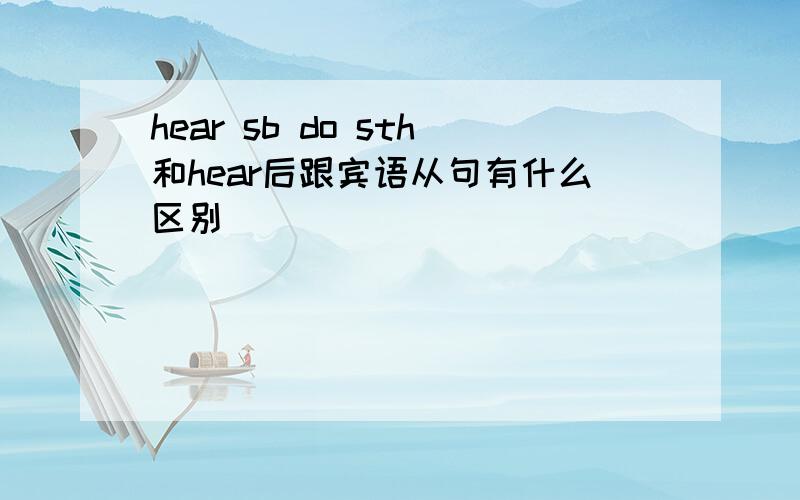 hear sb do sth和hear后跟宾语从句有什么区别