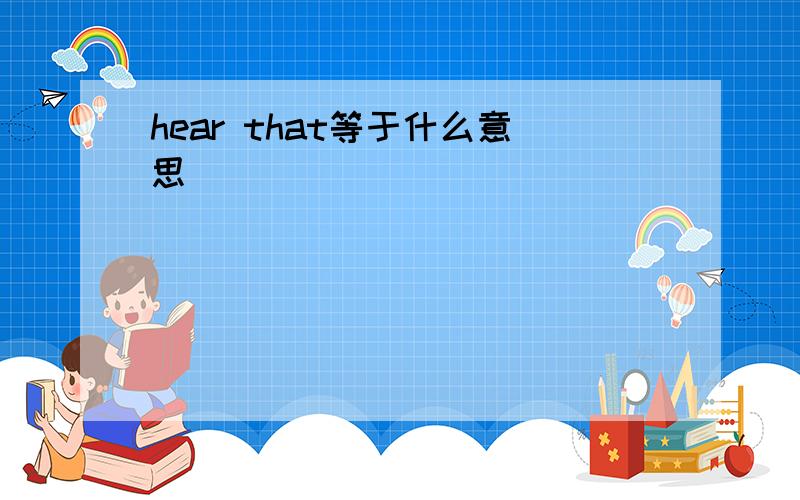 hear that等于什么意思