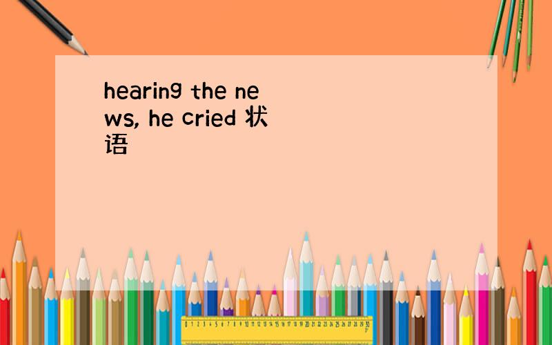 hearing the news, he cried 状语