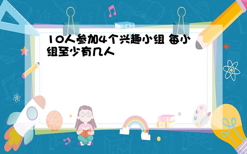 10人参加4个兴趣小组 每小组至少有几人