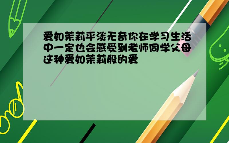 爱如茉莉平淡无奇你在学习生活中一定也会感受到老师同学父母这种爱如茉莉般的爱