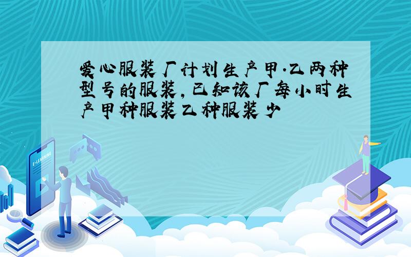 爱心服装厂计划生产甲.乙两种型号的服装,已知该厂每小时生产甲种服装乙种服装少