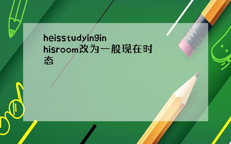 heisstudyinginhisroom改为一般现在时态