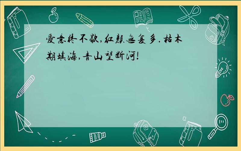 爱意终不歇,红颜无复多.枯木期填海,青山望断河!