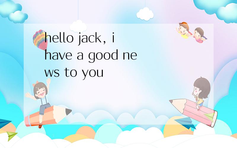 hello jack, i have a good news to you