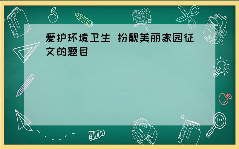 爱护环境卫生 扮靓美丽家园征文的题目