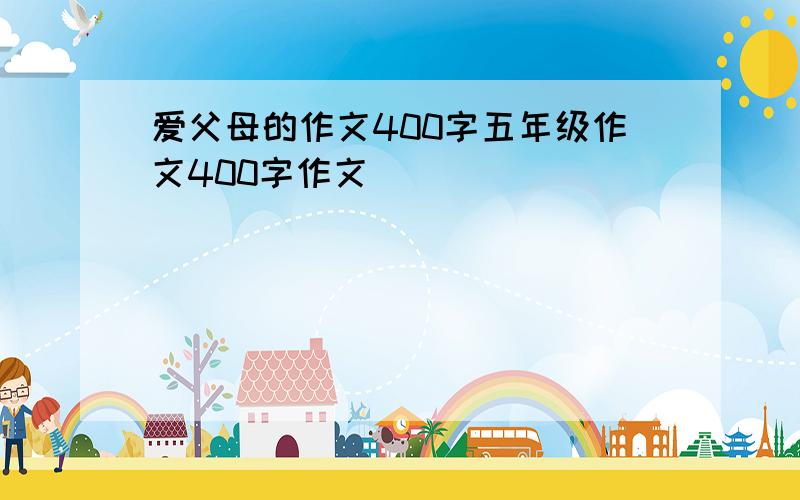 爱父母的作文400字五年级作文400字作文