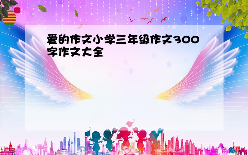 爱的作文小学三年级作文300字作文大全