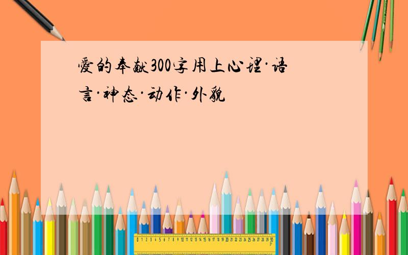 爱的奉献300字用上心理·语言·神态·动作·外貌