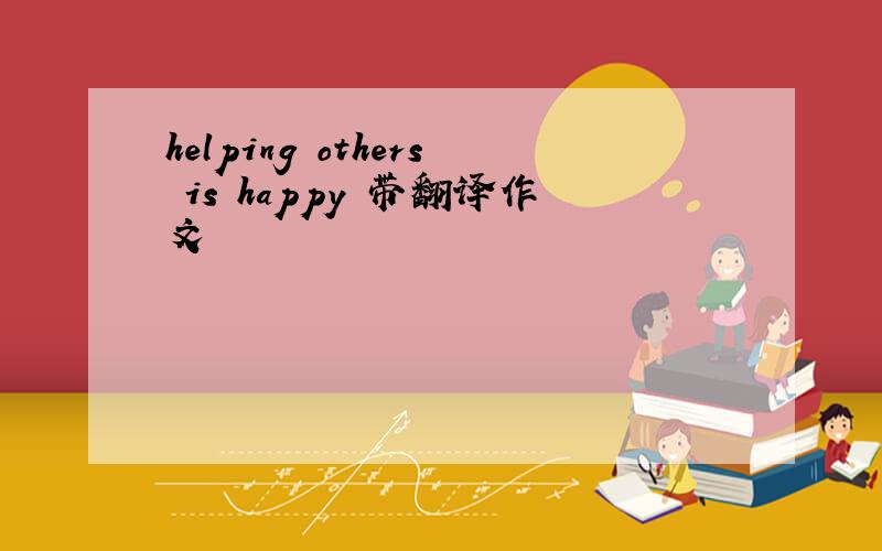 helping others is happy 带翻译作文