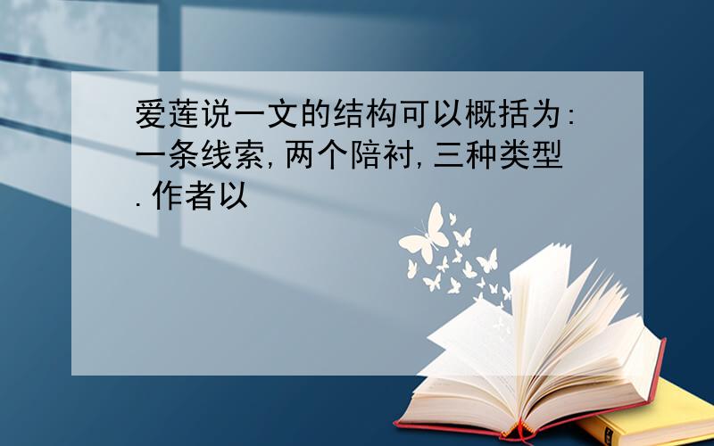 爱莲说一文的结构可以概括为:一条线索,两个陪衬,三种类型.作者以