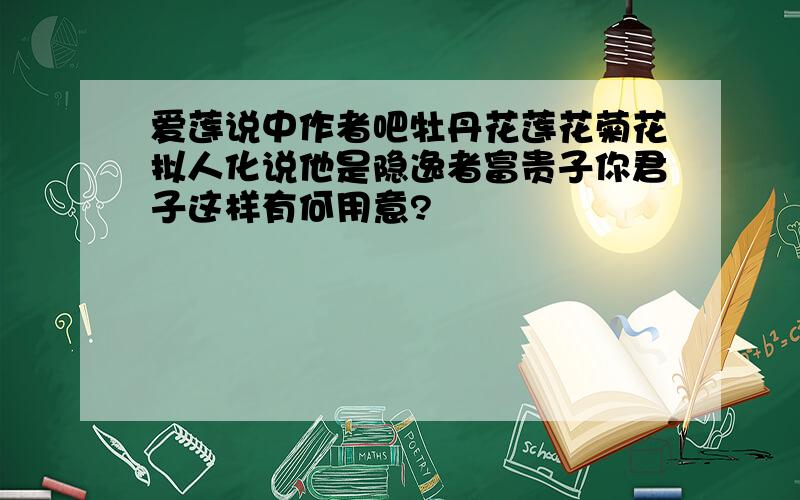 爱莲说中作者吧牡丹花莲花菊花拟人化说他是隐逸者富贵子你君子这样有何用意?