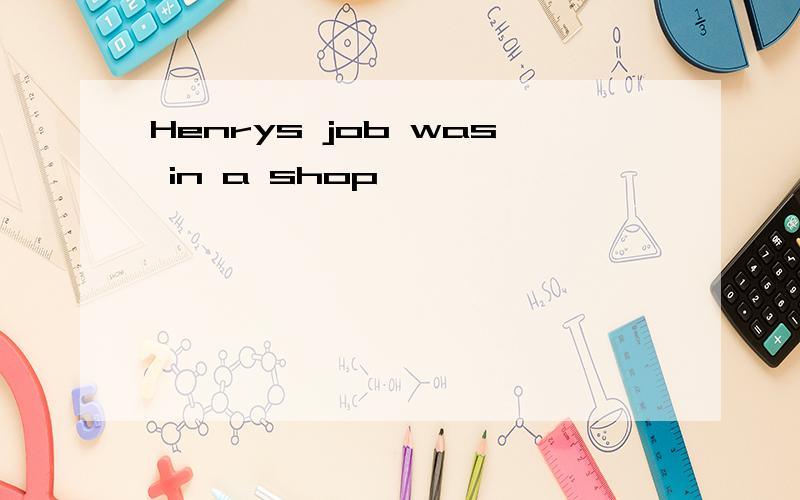 Henrys job was in a shop